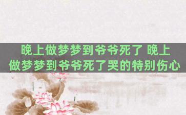 晚上做梦梦到爷爷死了 晚上做梦梦到爷爷死了哭的特别伤心